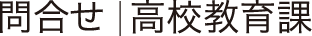 問い合わせ／高校教育課