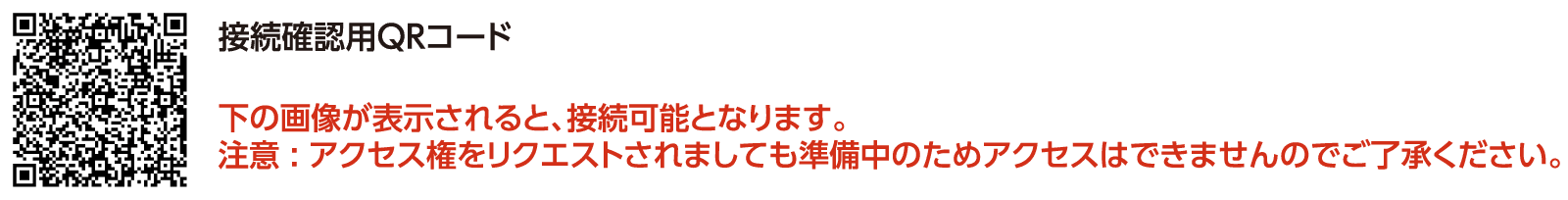 接続確認用QRコード／下の画像が表示されると、接続可能となります。注意 : アクセス権をリクエストされましても準備中のためアクセスはできませんのでご了承ください。